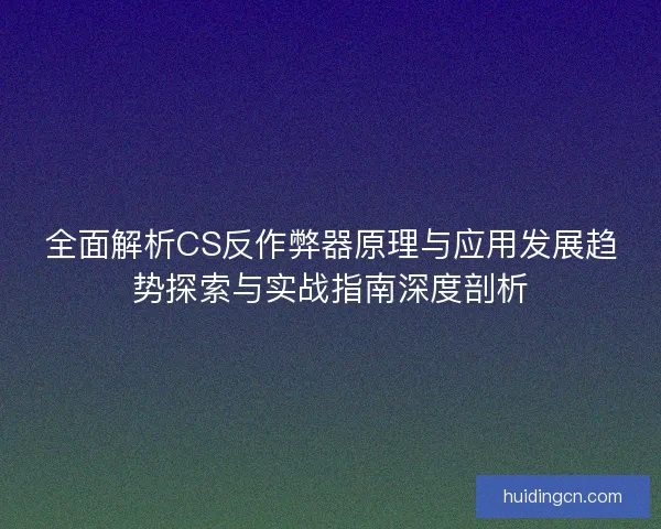 全面解析CS反作弊器原理与应用发展趋势探索与实战指南深度剖析