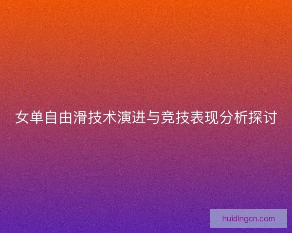 女单自由滑技术演进与竞技表现分析探讨