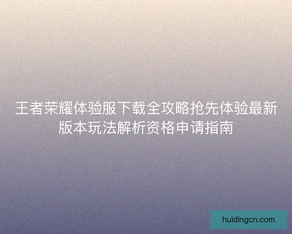 王者荣耀体验服下载全攻略抢先体验最新版本玩法解析资格申请指南