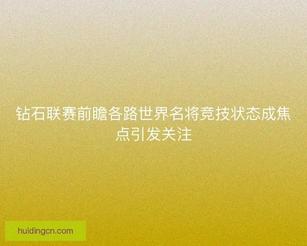 钻石联赛前瞻各路世界名将竞技状态成焦点引发关注 钻石联赛前瞻各路世界名将竞技状态成焦点引发关注