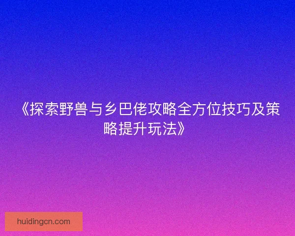 《探索野兽与乡巴佬攻略全方位技巧及策略提升玩法》