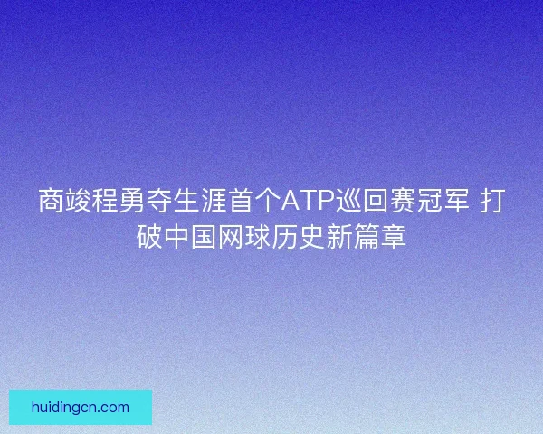 商竣程勇夺生涯首个ATP巡回赛冠军 打破中国网球历史新篇章