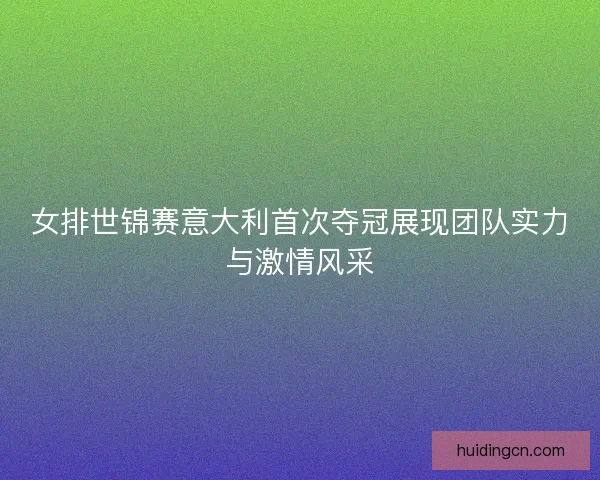 女排世锦赛意大利首次夺冠展现团队实力与激情风采 女排世锦赛意大利首次夺冠展现团队实力与激情风采