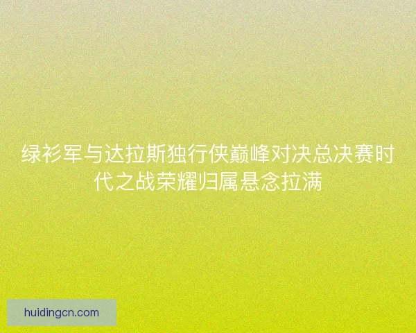 绿衫军与达拉斯独行侠巅峰对决总决赛时代之战荣耀归属悬念拉满 绿衫军与达拉斯独行侠巅峰对决总决赛时代之战荣耀归属悬念拉满