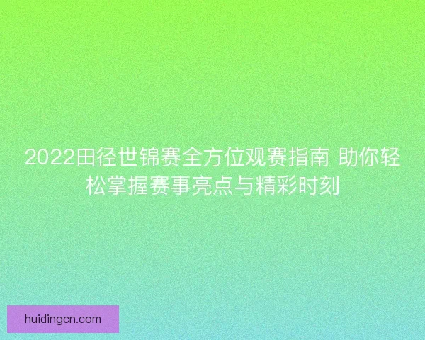 2022田径世锦赛全方位观赛指南 助你轻松掌握赛事亮点与精彩时刻