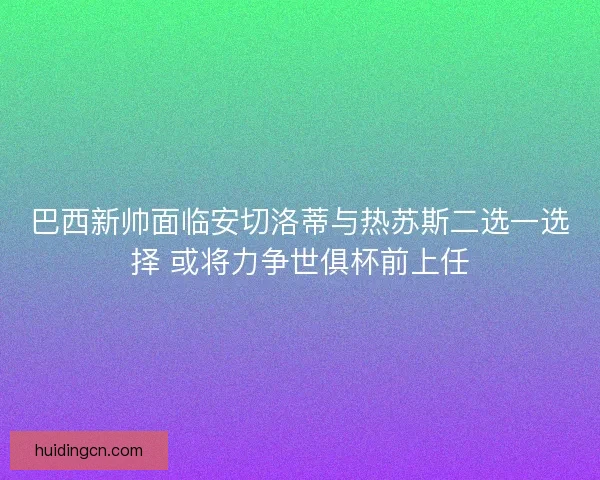 巴西新帅面临安切洛蒂与热苏斯二选一选择 或将力争世俱杯前上任 巴西新帅面临安切洛蒂与热苏斯二选一选择 或将力争世俱杯前上任