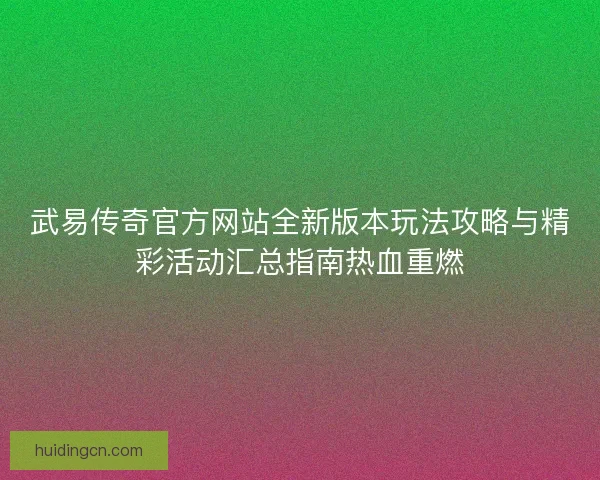 武易传奇官方网站全新版本玩法攻略与精彩活动汇总指南热血重燃 武易传奇官方网站全新版本玩法攻略与精彩活动汇总指南热血重燃