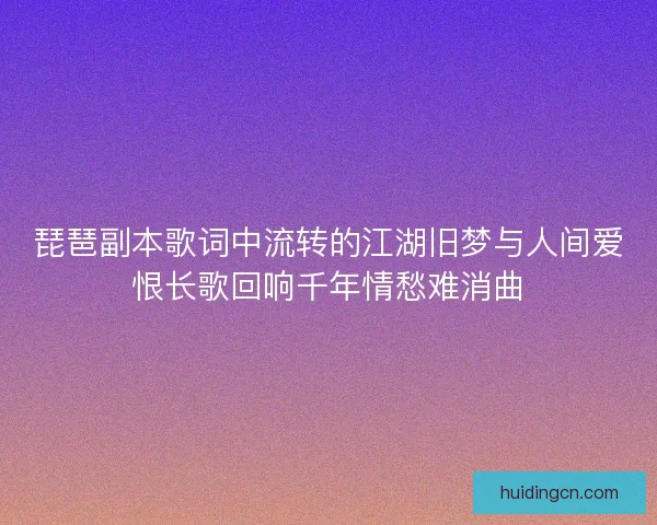 琵琶副本歌词中流转的江湖旧梦与人间爱恨长歌回响千年情愁难消曲