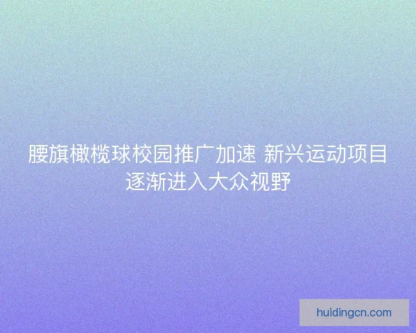 腰旗橄榄球校园推广加速 新兴运动项目逐渐进入大众视野 腰旗橄榄球校园推广加速 新兴运动项目逐渐进入大众视野