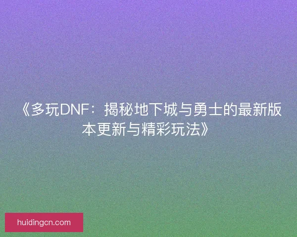 《多玩DNF:揭秘地下城与勇士的最新版本更新与精彩玩法》 《多玩DNF:揭秘地下城与勇士的最新版本更新与精彩玩法》