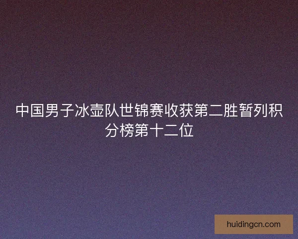 中国男子冰壶队世锦赛收获第二胜暂列积分榜第十二位