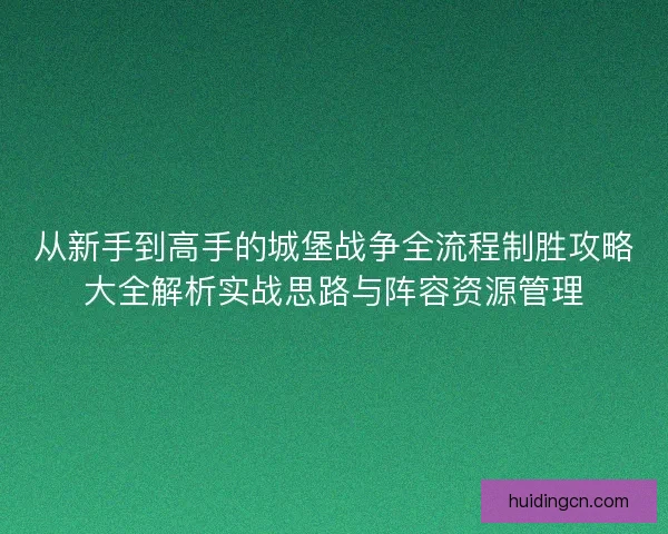 从新手到高手的城堡战争全流程制胜攻略大全解析实战思路与阵容资源管理 从新手到高手的城堡战争全流程制胜攻略大全解析实战思路与阵容资源管理