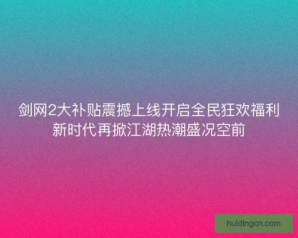 剑网2大补贴震撼上线开启全民狂欢福利新时代再掀江湖热潮盛况空前 剑网2大补贴震撼上线开启全民狂欢福利新时代再掀江湖热潮盛况空前