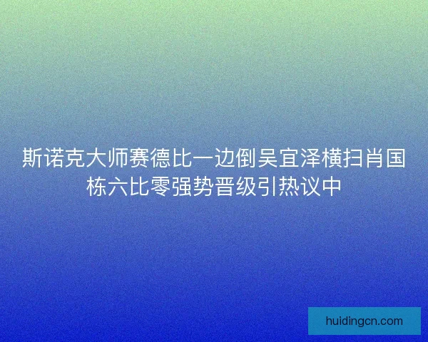 斯诺克大师赛德比一边倒吴宜泽横扫肖国栋六比零强势晋级引热议中 斯诺克大师赛德比一边倒吴宜泽横扫肖国栋六比零强势晋级引热议中