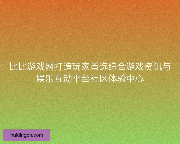 比比游戏网打造玩家首选综合游戏资讯与娱乐互动平台社区体验中心 比比游戏网打造玩家首选综合游戏资讯与娱乐互动平台社区体验中心