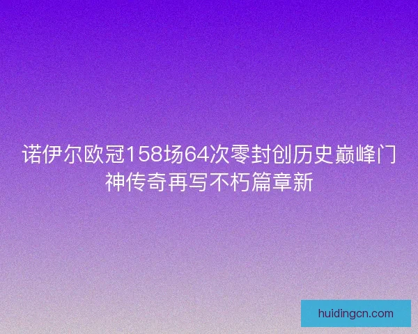 诺伊尔欧冠158场64次零封创历史巅峰门神传奇再写不朽篇章新