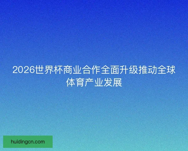 2026世界杯商业合作全面升级推动全球体育产业发展 2026世界杯商业合作全面升级推动全球体育产业发展