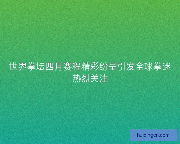 世界拳坛四月赛程精彩纷呈引发全球拳迷热烈关注