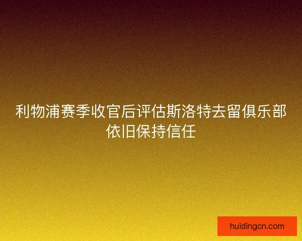 利物浦赛季收官后评估斯洛特去留俱乐部依旧保持信任 利物浦赛季收官后评估斯洛特去留俱乐部依旧保持信任