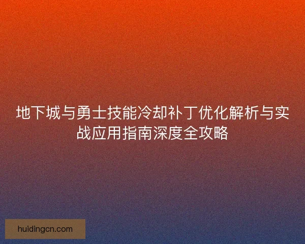 地下城与勇士技能冷却补丁优化解析与实战应用指南深度全攻略 地下城与勇士技能冷却补丁优化解析与实战应用指南深度全攻略