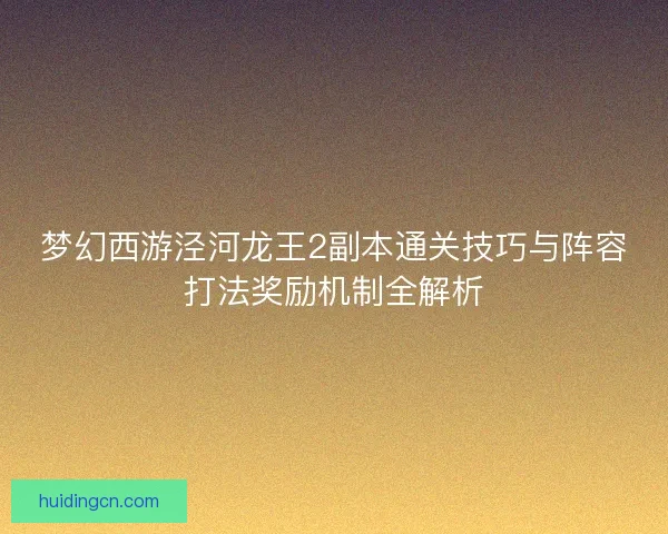 梦幻西游泾河龙王2副本通关技巧与阵容打法奖励机制全解析 梦幻西游泾河龙王2副本通关技巧与阵容打法奖励机制全解析