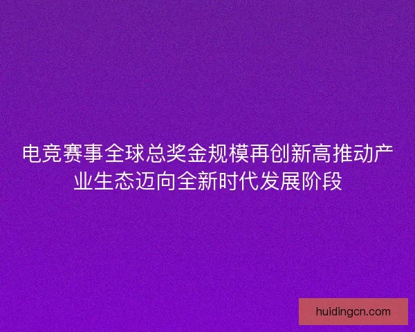 电竞赛事全球总奖金规模再创新高推动产业生态迈向全新时代发展阶段