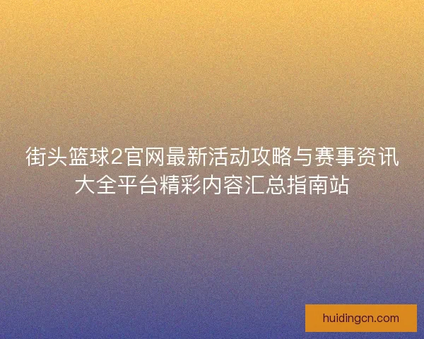 街头篮球2官网最新活动攻略与赛事资讯大全平台精彩内容汇总指南站 街头篮球2官网最新活动攻略与赛事资讯大全平台精彩内容汇总指南站