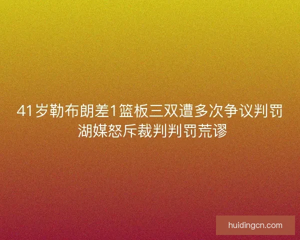 41岁勒布朗差1篮板三双遭多次争议判罚 湖媒怒斥裁判判罚荒谬