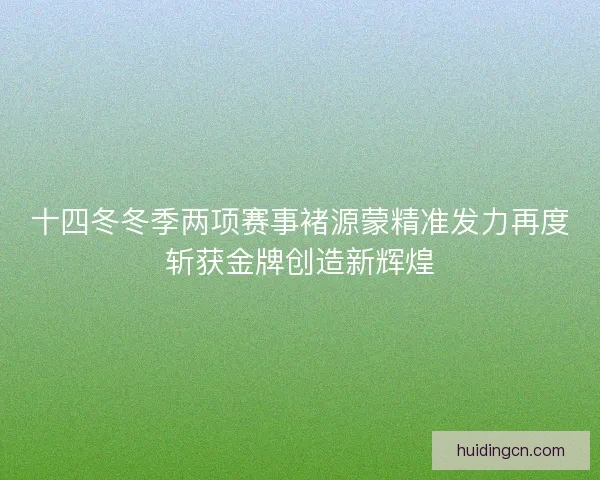 十四冬冬季两项赛事褚源蒙精准发力再度斩获金牌创造新辉煌 十四冬冬季两项赛事褚源蒙精准发力再度斩获金牌创造新辉煌