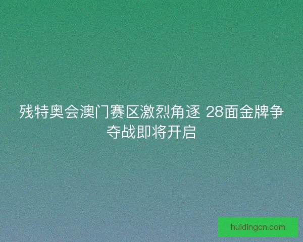 残特奥会澳门赛区激烈角逐 28面金牌争夺战即将开启 残特奥会澳门赛区激烈角逐 28面金牌争夺战即将开启