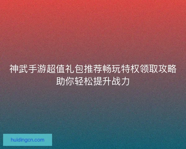 神武手游超值礼包推荐畅玩特权领取攻略助你轻松提升战力 神武手游超值礼包推荐畅玩特权领取攻略助你轻松提升战力