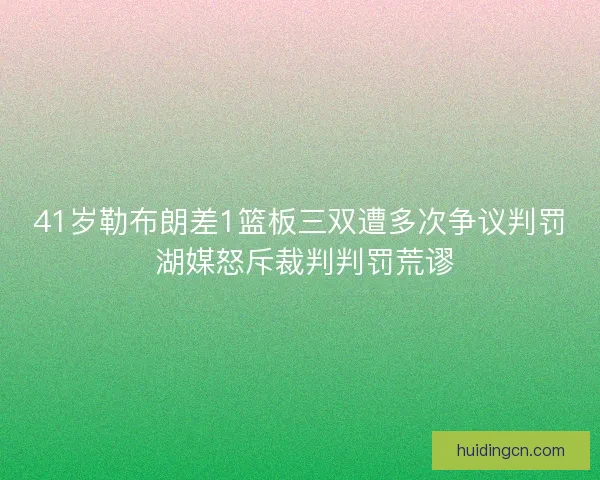 41岁勒布朗差1篮板三双遭多次争议判罚 湖媒怒斥裁判判罚荒谬