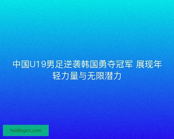 中国U19男足逆袭韩国勇夺冠军 展现年轻力量与无限潜力 中国U19男足逆袭韩国勇夺冠军 展现年轻力量与无限潜力