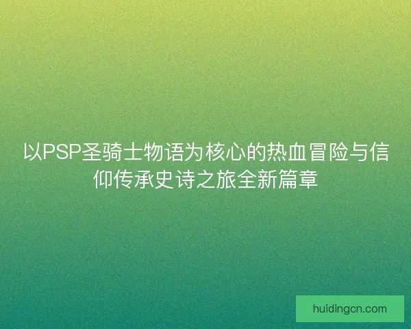 以PSP圣骑士物语为核心的热血冒险与信仰传承史诗之旅全新篇章 以PSP圣骑士物语为核心的热血冒险与信仰传承史诗之旅全新篇章