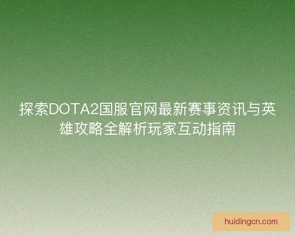 探索DOTA2国服官网最新赛事资讯与英雄攻略全解析玩家互动指南 探索DOTA2国服官网最新赛事资讯与英雄攻略全解析玩家互动指南