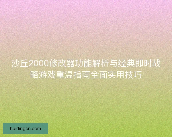 沙丘2000修改器功能解析与经典即时战略游戏重温指南全面实用技巧 沙丘2000修改器功能解析与经典即时战略游戏重温指南全面实用技巧