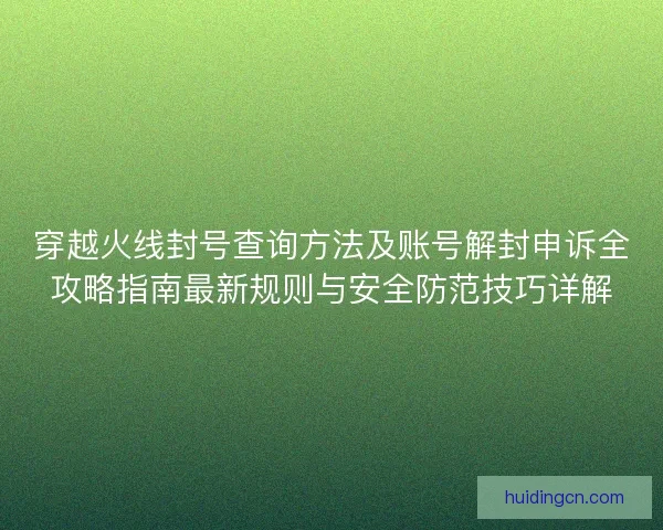 穿越火线封号查询方法及账号解封申诉全攻略指南最新规则与安全防范技巧详解 穿越火线封号查询方法及账号解封申诉全攻略指南最新规则与安全防范技巧详解
