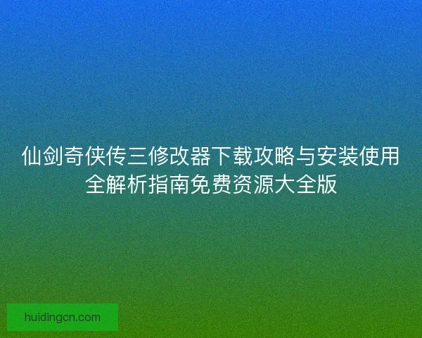 仙剑奇侠传三修改器下载攻略与安装使用全解析指南免费资源大全版 仙剑奇侠传三修改器下载攻略与安装使用全解析指南免费资源大全版