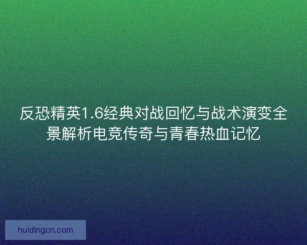 反恐精英1.6经典对战回忆与战术演变全景解析电竞传奇与青春热血记忆 反恐精英1.6经典对战回忆与战术演变全景解析电竞传奇与青春热血记忆