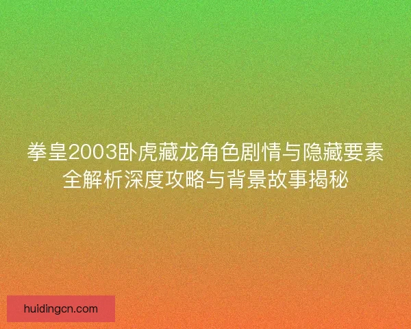 拳皇2003卧虎藏龙角色剧情与隐藏要素全解析深度攻略与背景故事揭秘 拳皇2003卧虎藏龙角色剧情与隐藏要素全解析深度攻略与背景故事揭秘