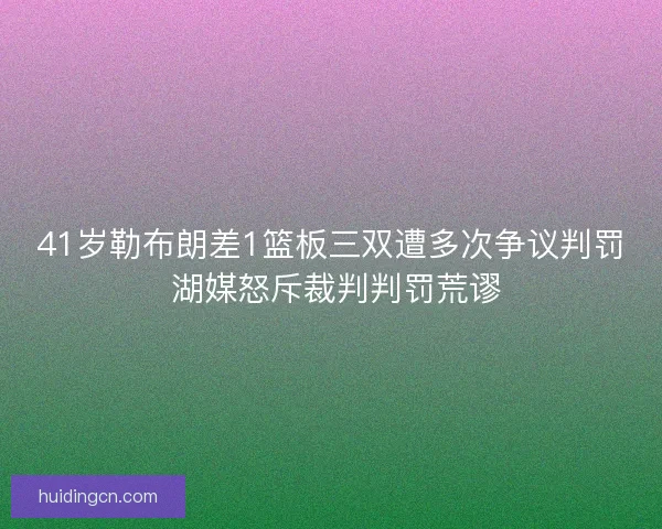 41岁勒布朗差1篮板三双遭多次争议判罚 湖媒怒斥裁判判罚荒谬