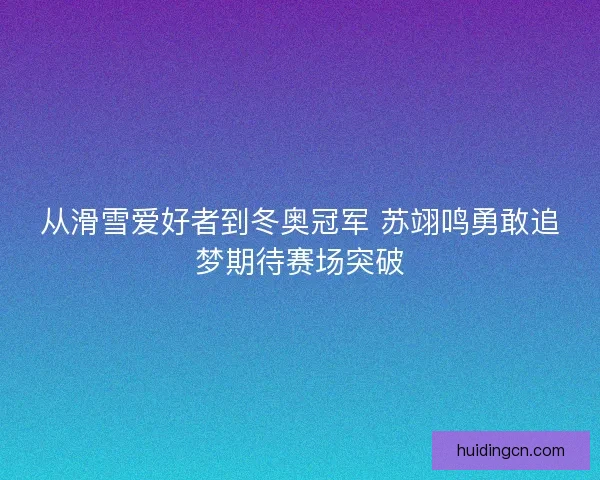 从滑雪爱好者到冬奥冠军 苏翊鸣勇敢追梦期待赛场突破