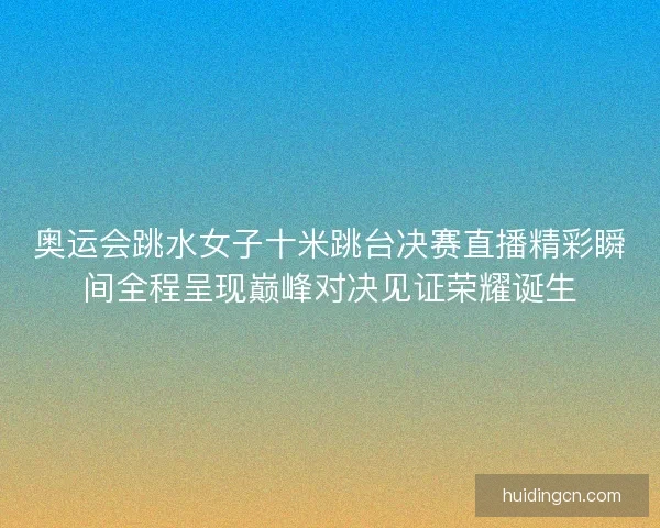 奥运会跳水女子十米跳台决赛直播精彩瞬间全程呈现巅峰对决见证荣耀诞生