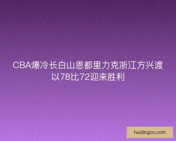 CBA爆冷长白山恩都里力克浙江方兴渡以78比72迎来胜利 CBA爆冷长白山恩都里力克浙江方兴渡以78比72迎来胜利