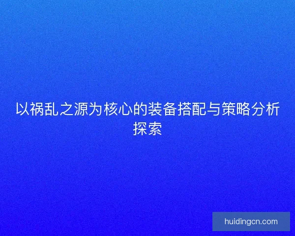以祸乱之源为核心的装备搭配与策略分析探索
